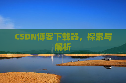 CSDN博客下载器,探索与解析 CSDN博客下载器,探索与解析